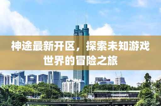 神途最新開(kāi)區(qū)，探索未知游戲世界的冒險(xiǎn)之旅