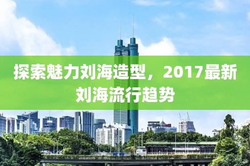 探索魅力劉海造型，2017最新劉海流行趨勢