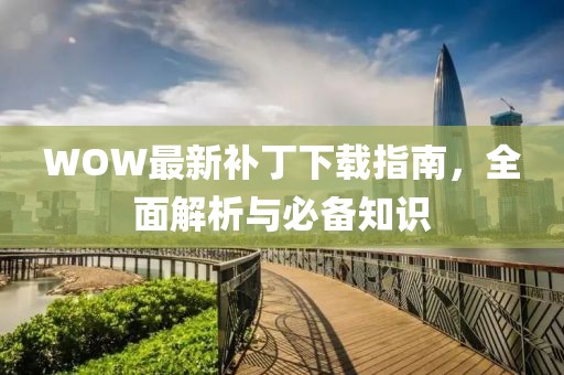 WOW最新補(bǔ)丁下載指南，全面解析與必備知識(shí)
