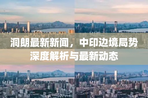 洞朗最新新聞，中印邊境局勢深度解析與最新動態(tài)
