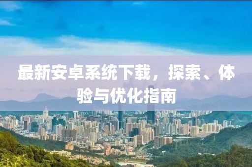 最新安卓系統(tǒng)下載，探索、體驗(yàn)與優(yōu)化指南