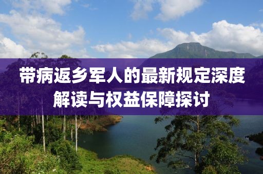 帶病返鄉(xiāng)軍人的最新規(guī)定深度解讀與權(quán)益保障探討