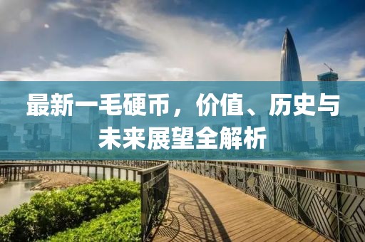 最新一毛硬幣，價(jià)值、歷史與未來展望全解析