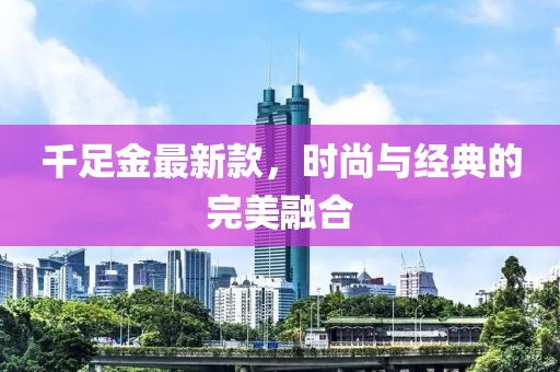 千足金最新款，時尚與經(jīng)典的完美融合
