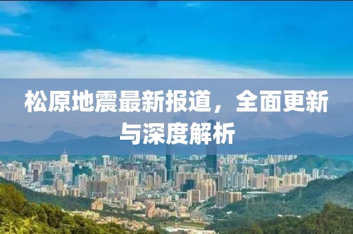 松原地震最新報道，全面更新與深度解析
