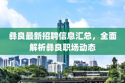 彝良最新招聘信息匯總，全面解析彝良職場(chǎng)動(dòng)態(tài)