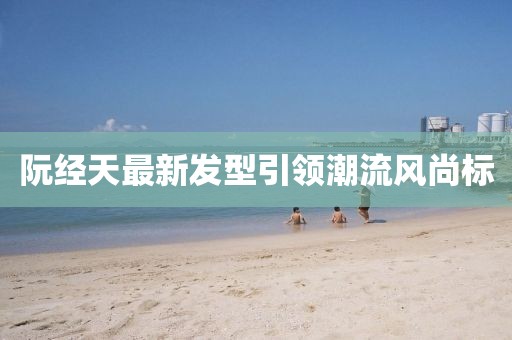 阮經(jīng)天最新發(fā)型引領潮流風尚標