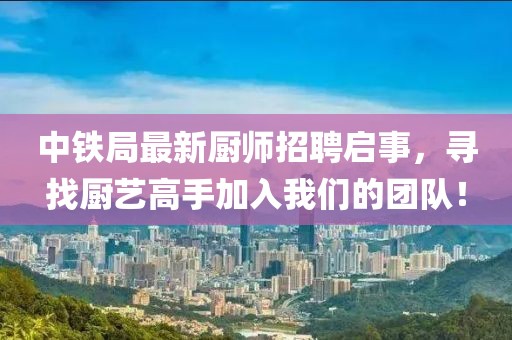 中鐵局最新廚師招聘啟事，尋找廚藝高手加入我們的團(tuán)隊(duì)！