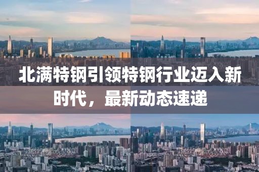 北滿特鋼引領(lǐng)特鋼行業(yè)邁入新時代，最新動態(tài)速遞