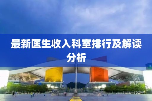 最新醫(yī)生收入科室排行及解讀分析
