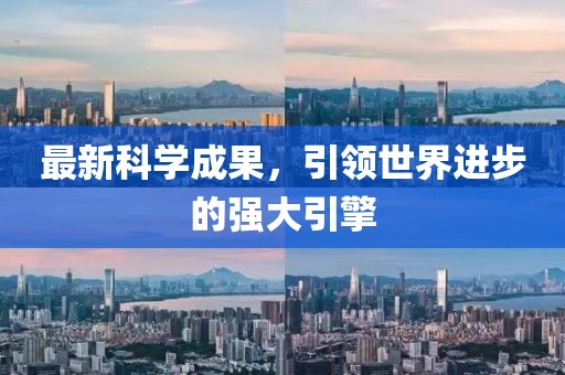 最新科學(xué)成果，引領(lǐng)世界進(jìn)步的強(qiáng)大引擎