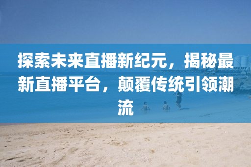 探索未來(lái)直播新紀(jì)元，揭秘最新直播平臺(tái)，顛覆傳統(tǒng)引領(lǐng)潮流
