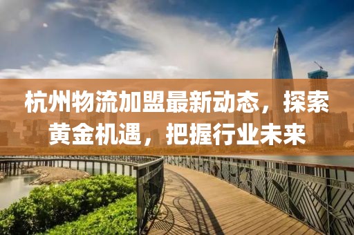 杭州物流加盟最新動(dòng)態(tài)，探索黃金機(jī)遇，把握行業(yè)未來