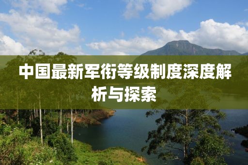中國(guó)最新軍銜等級(jí)制度深度解析與探索