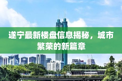 遂寧最新樓盤(pán)信息揭秘，城市繁榮的新篇章