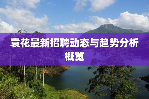 袁花最新招聘動(dòng)態(tài)與趨勢(shì)分析概覽