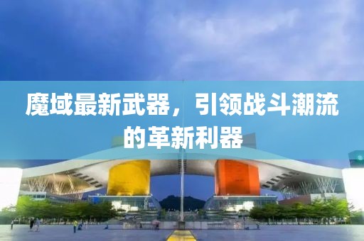 魔域最新武器，引領(lǐng)戰(zhàn)斗潮流的革新利器