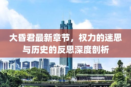 大昏君最新章節(jié)，權力的迷思與歷史的反思深度剖析