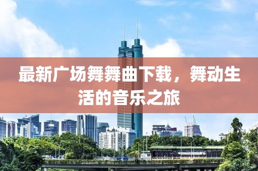 最新廣場(chǎng)舞舞曲下載，舞動(dòng)生活的音樂(lè)之旅