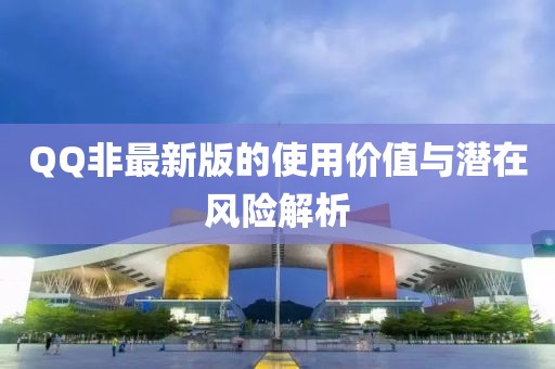 QQ非最新版的使用價(jià)值與潛在風(fēng)險(xiǎn)解析