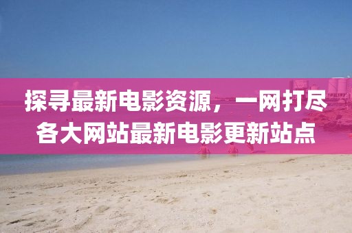 探尋最新電影資源，一網(wǎng)打盡各大網(wǎng)站最新電影更新站點(diǎn)
