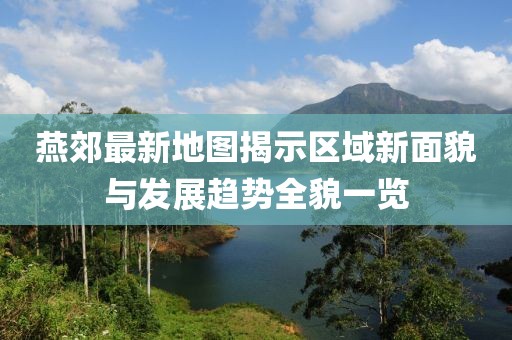 燕郊最新地圖揭示區(qū)域新面貌與發(fā)展趨勢(shì)全貌一覽