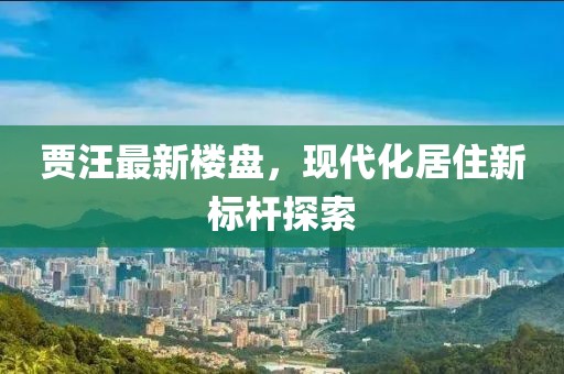 賈汪最新樓盤，現(xiàn)代化居住新標(biāo)桿探索