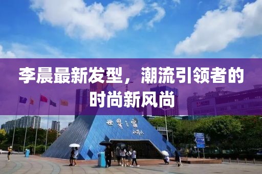 李晨最新發(fā)型，潮流引領(lǐng)者的時(shí)尚新風(fēng)尚