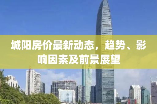 城陽(yáng)房?jī)r(jià)最新動(dòng)態(tài)，趨勢(shì)、影響因素及前景展望
