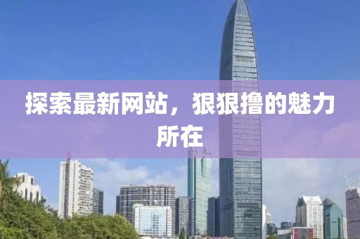 探索最新網(wǎng)站，狠狠擼的魅力所在