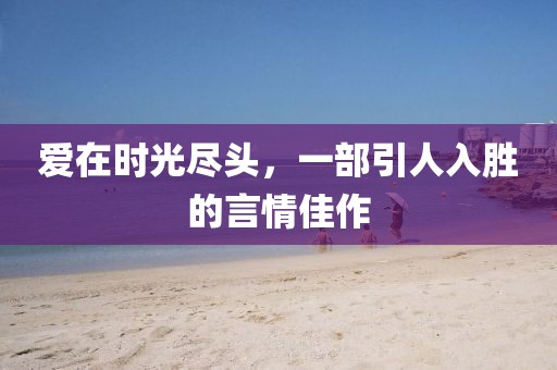 愛在時光盡頭，一部引人入勝的言情佳作