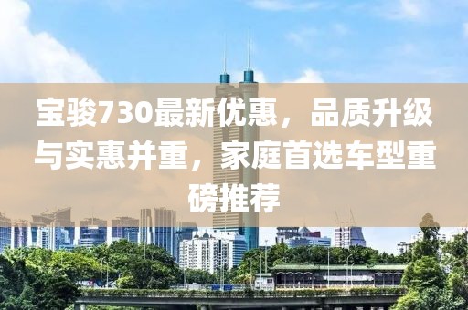 寶駿730最新優(yōu)惠，品質(zhì)升級(jí)與實(shí)惠并重，家庭首選車型重磅推薦