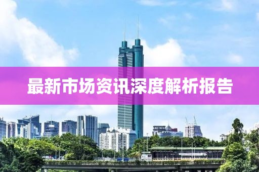 最新市場資訊深度解析報(bào)告