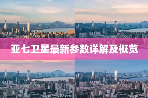 亞七衛(wèi)星最新參數(shù)詳解及概覽