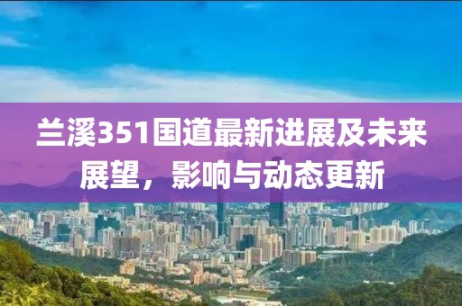 蘭溪351國道最新進(jìn)展及未來展望，影響與動(dòng)態(tài)更新