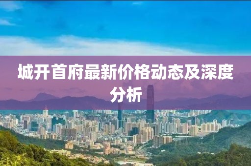 城開(kāi)首府最新價(jià)格動(dòng)態(tài)及深度分析