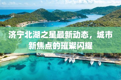 濟(jì)寧北湖之星最新動態(tài)，城市新焦點的璀璨閃耀