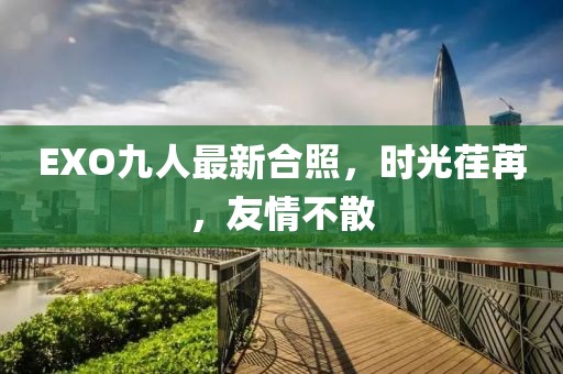 EXO九人最新合照，時(shí)光荏苒，友情不散