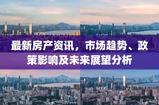 最新房產(chǎn)資訊，市場趨勢、政策影響及未來展望分析