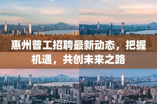 惠州普工招聘最新動(dòng)態(tài)，把握機(jī)遇，共創(chuàng)未來之路