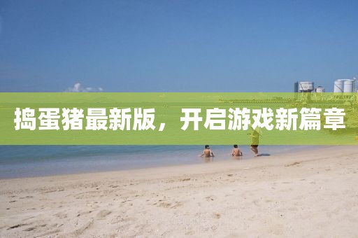 搗蛋豬最新版，開啟游戲新篇章