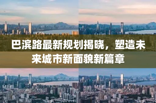 巴濱路最新規(guī)劃揭曉，塑造未來城市新面貌新篇章