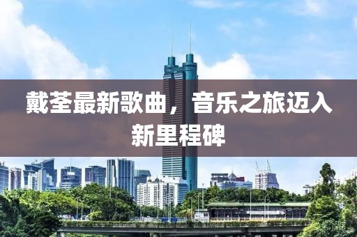 戴荃最新歌曲，音樂之旅邁入新里程碑