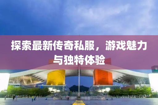 探索最新傳奇私服，游戲魅力與獨特體驗