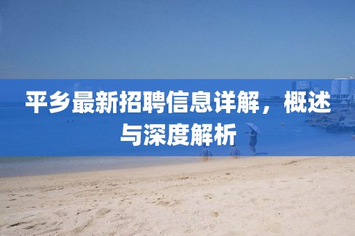 平鄉(xiāng)最新招聘信息詳解，概述與深度解析