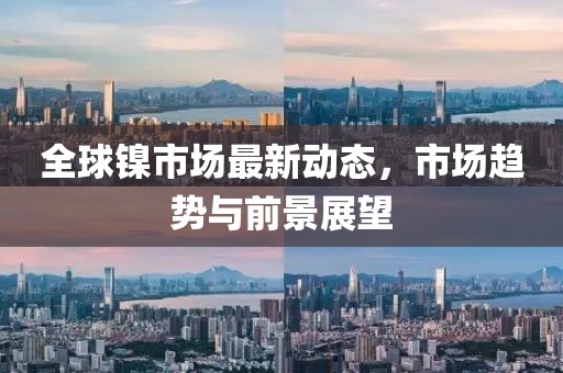 全球鎳市場最新動態(tài)，市場趨勢與前景展望