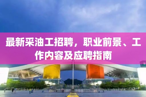 最新采油工招聘，職業(yè)前景、工作內(nèi)容及應(yīng)聘指南