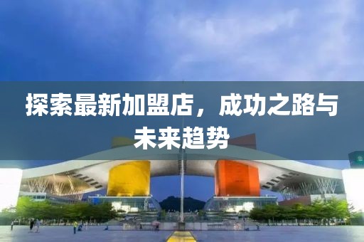 探索最新加盟店，成功之路與未來趨勢