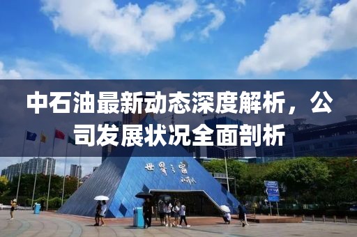 中石油最新動態(tài)深度解析，公司發(fā)展狀況全面剖析