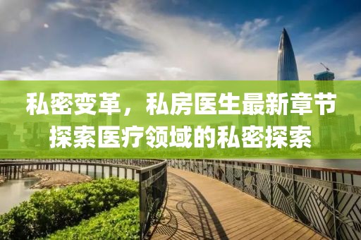 私密變革，私房醫(yī)生最新章節(jié)探索醫(yī)療領(lǐng)域的私密探索